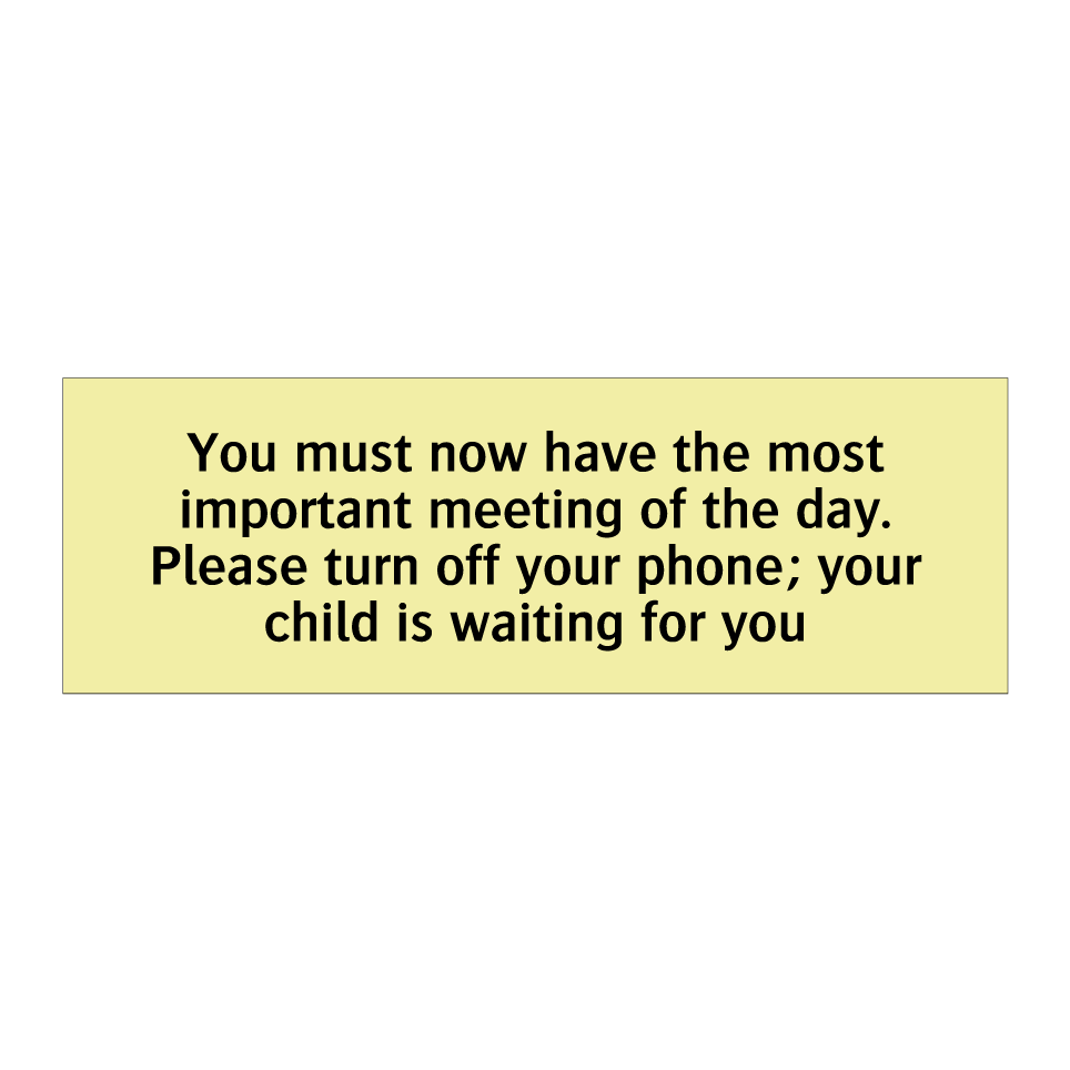 You must now have the most important meeting of the day. Please turn off your phone; your child is waiting for you