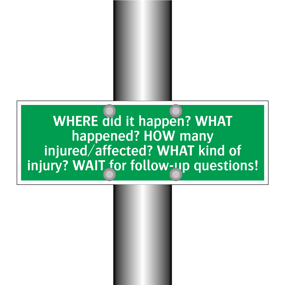 WHERE did it happen? WHAT happened? HOW many injured/affected? WHAT kind of injury? WAIT for follow-up questions!