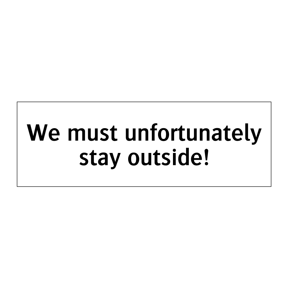 We must unfortunately stay outside!