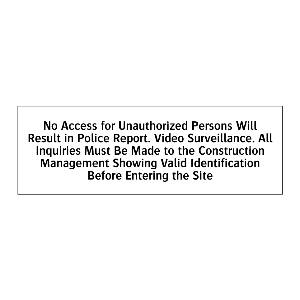 No Access for Unauthorized Persons Will Result in Police Report. Video Surveillance. All Inquiries Must Be Made to the Construction Management Showing Valid Identification Before Entering the Site