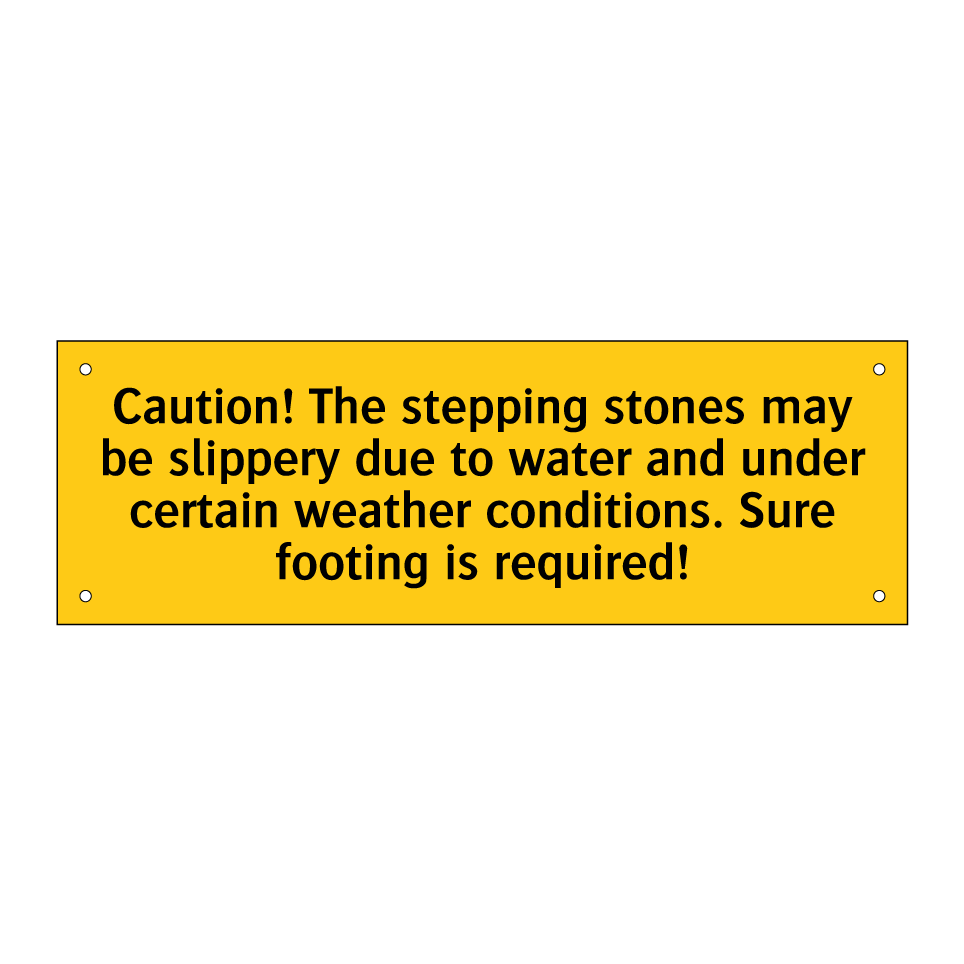 Caution! The stepping stones may be slippery due to water and under certain weather conditions. Sure footing is required!